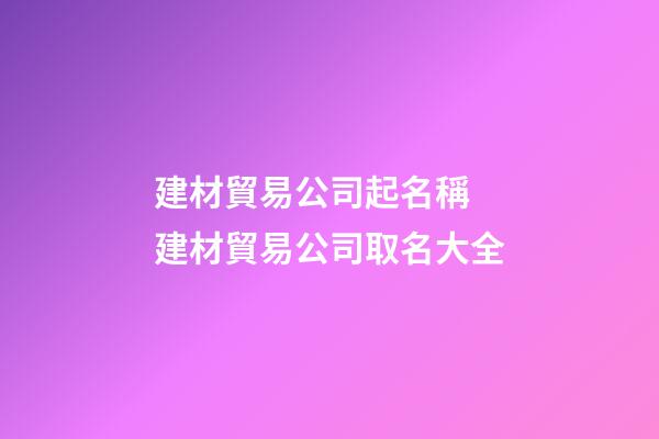 建材貿易公司起名稱 建材貿易公司取名大全-第1張-公司起名-玄機派